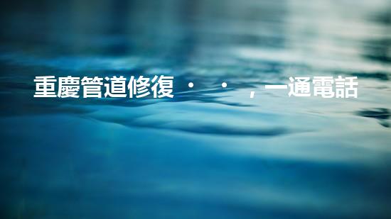 重慶管道修復，一通電話解決清淤煩惱！